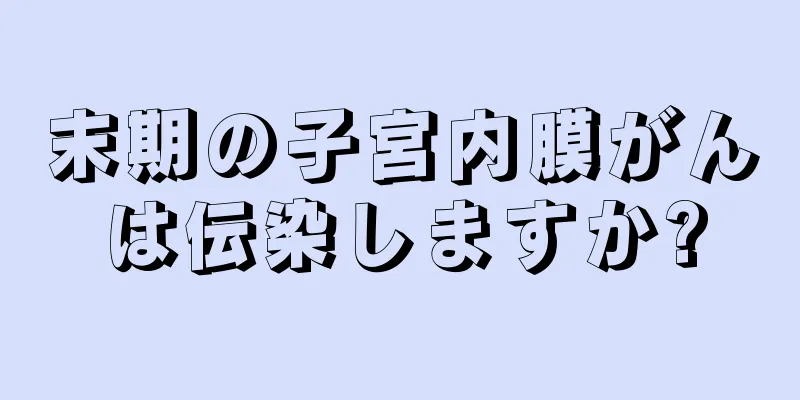 末期の子宮内膜がんは伝染しますか?