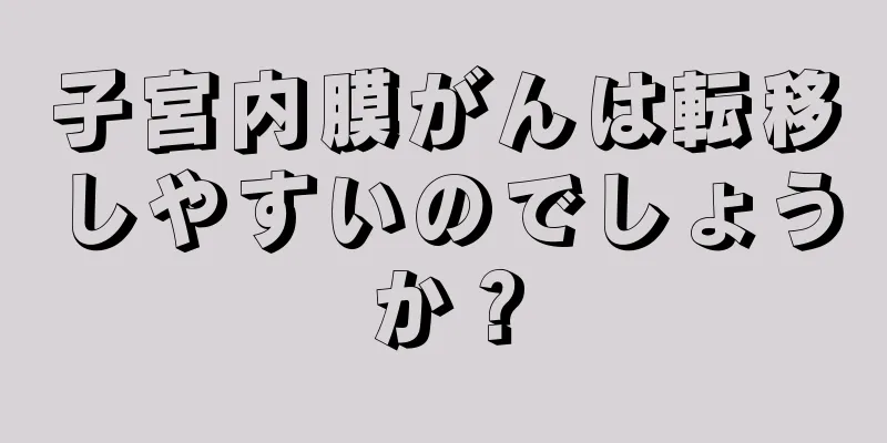 子宮内膜がんは転移しやすいのでしょうか？
