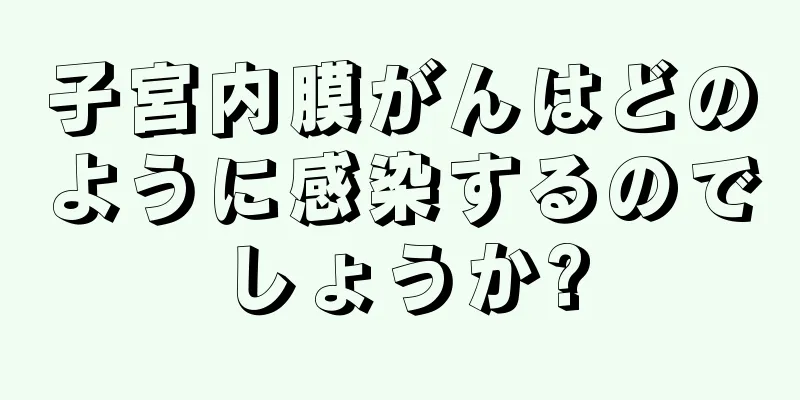 子宮内膜がんはどのように感染するのでしょうか?