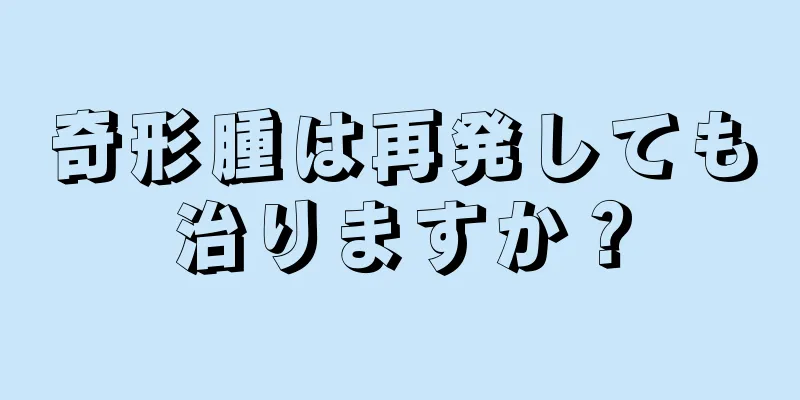 奇形腫は再発しても治りますか？