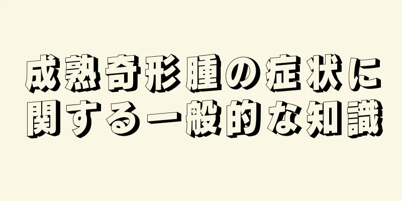 成熟奇形腫の症状に関する一般的な知識