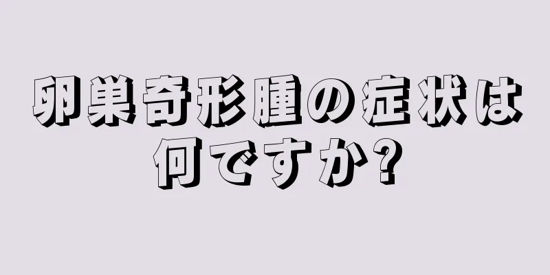 卵巣奇形腫の症状は何ですか?