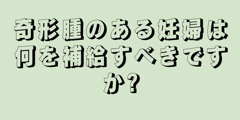 奇形腫のある妊婦は何を補給すべきですか?