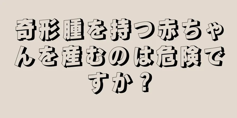 奇形腫を持つ赤ちゃんを産むのは危険ですか？