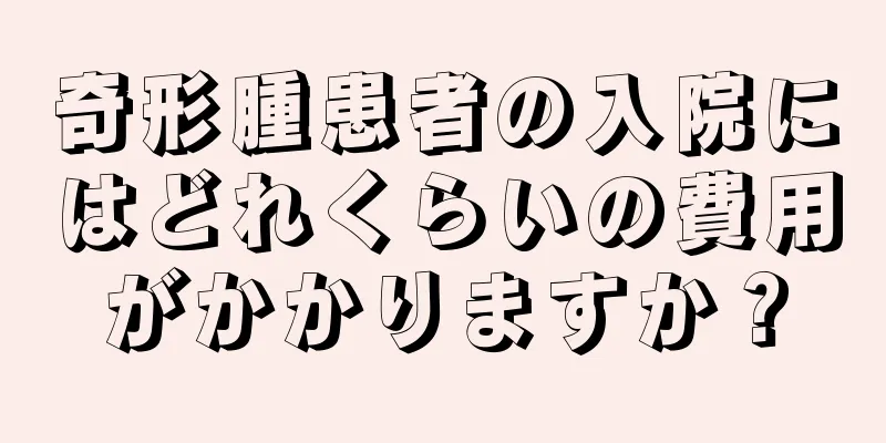 奇形腫患者の入院にはどれくらいの費用がかかりますか？