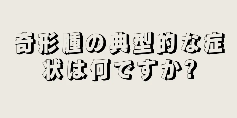 奇形腫の典型的な症状は何ですか?