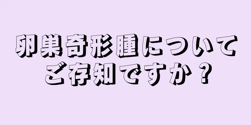 卵巣奇形腫についてご存知ですか？