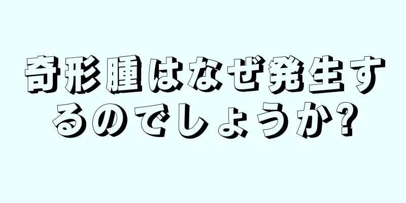 奇形腫はなぜ発生するのでしょうか?