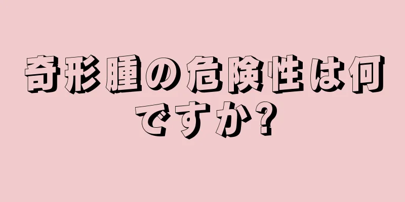 奇形腫の危険性は何ですか?