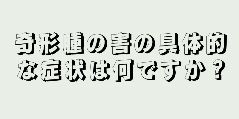 奇形腫の害の具体的な症状は何ですか？
