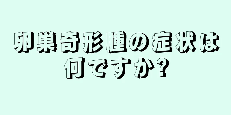 卵巣奇形腫の症状は何ですか?