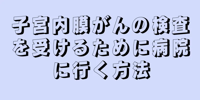 子宮内膜がんの検査を受けるために病院に行く方法