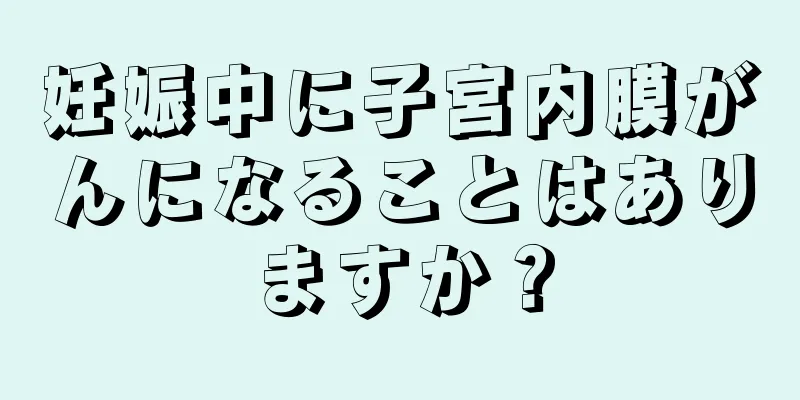 妊娠中に子宮内膜がんになることはありますか？