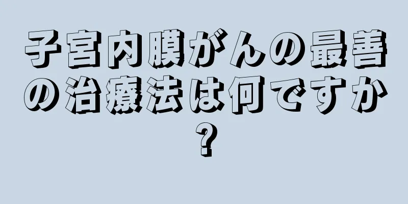 子宮内膜がんの最善の治療法は何ですか?