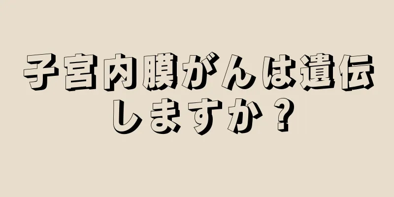 子宮内膜がんは遺伝しますか？