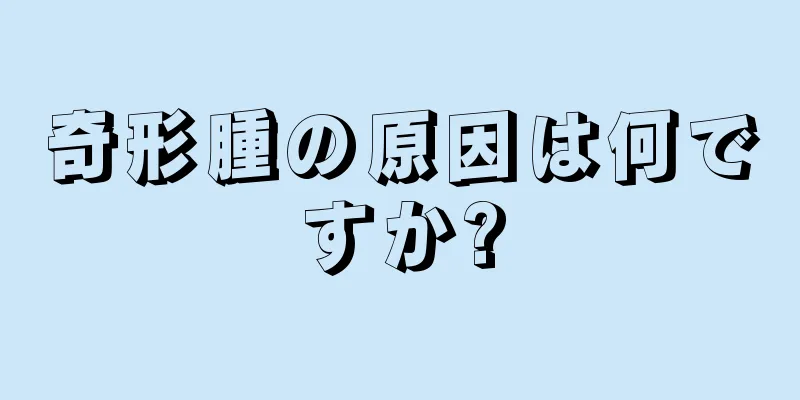 奇形腫の原因は何ですか?