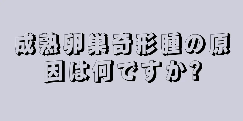 成熟卵巣奇形腫の原因は何ですか?