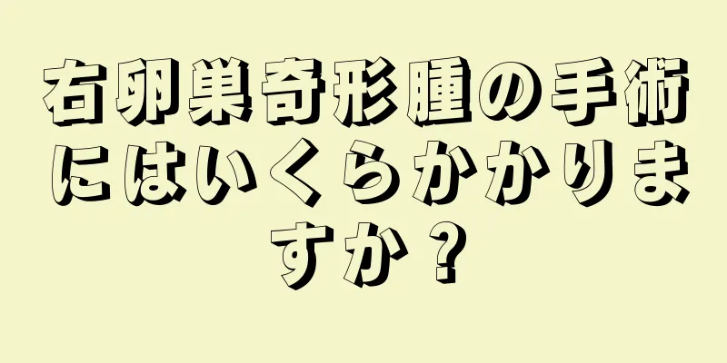 右卵巣奇形腫の手術にはいくらかかりますか？