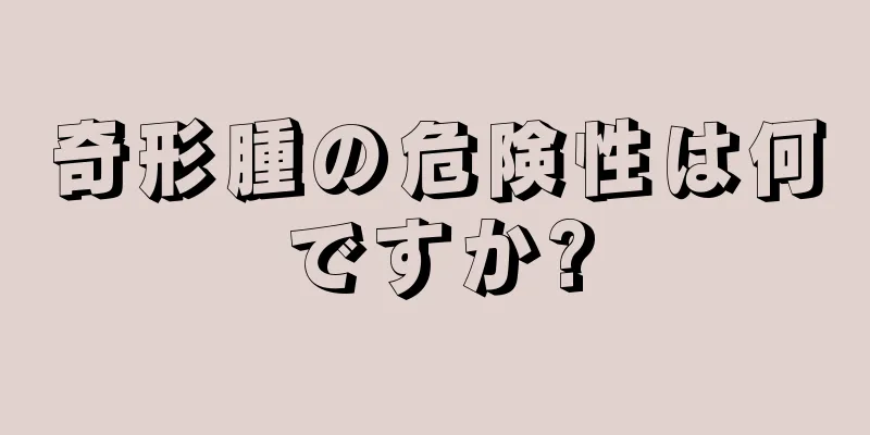 奇形腫の危険性は何ですか?