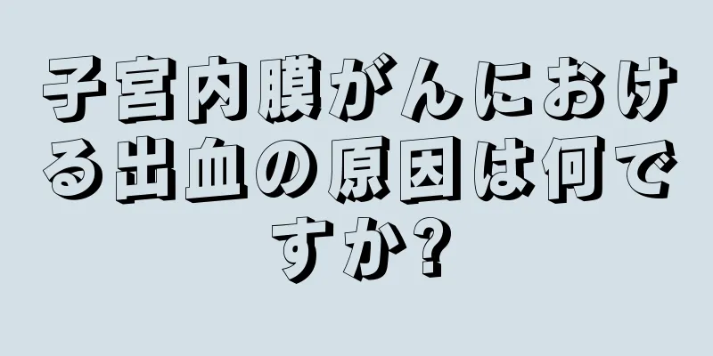 子宮内膜がんにおける出血の原因は何ですか?
