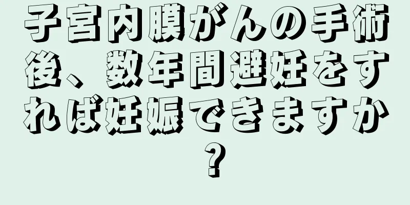 子宮内膜がんの手術後、数年間避妊をすれば妊娠できますか？
