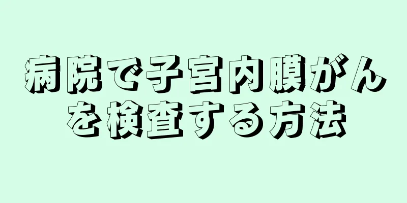 病院で子宮内膜がんを検査する方法