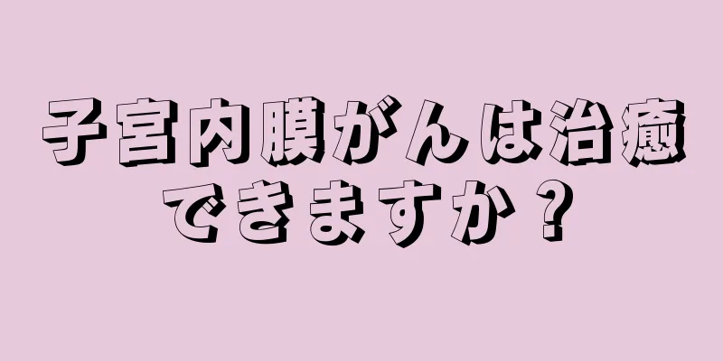 子宮内膜がんは治癒できますか？