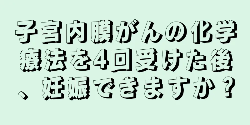 子宮内膜がんの化学療法を4回受けた後、妊娠できますか？