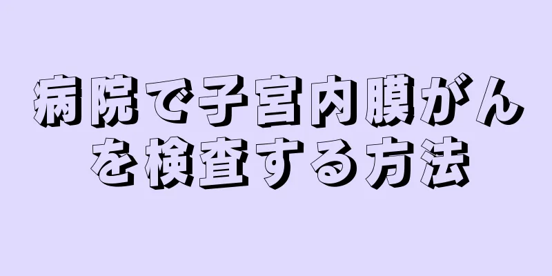 病院で子宮内膜がんを検査する方法