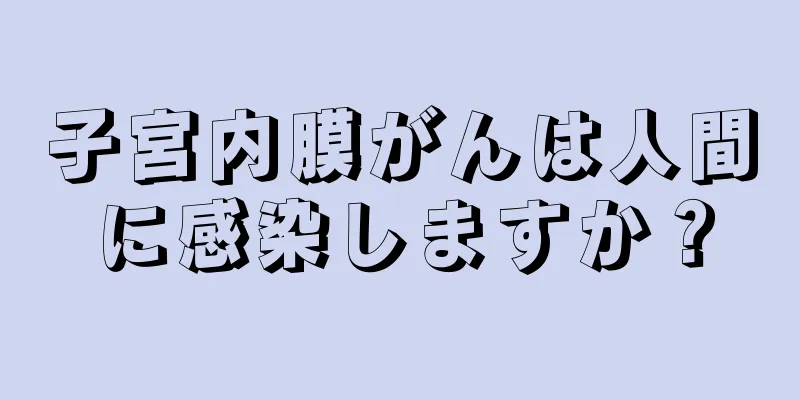 子宮内膜がんは人間に感染しますか？