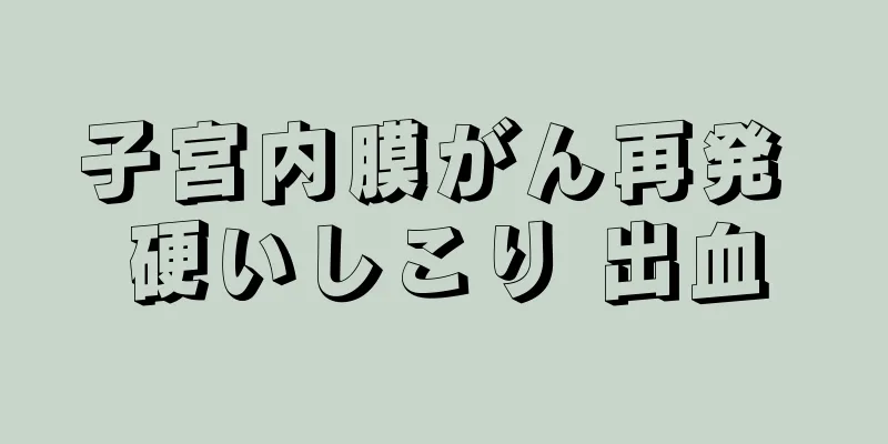 子宮内膜がん再発 硬いしこり 出血