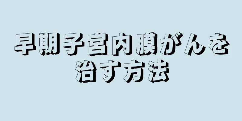 早期子宮内膜がんを治す方法