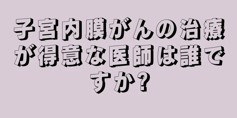 子宮内膜がんの治療が得意な医師は誰ですか?
