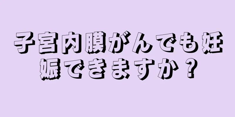 子宮内膜がんでも妊娠できますか？