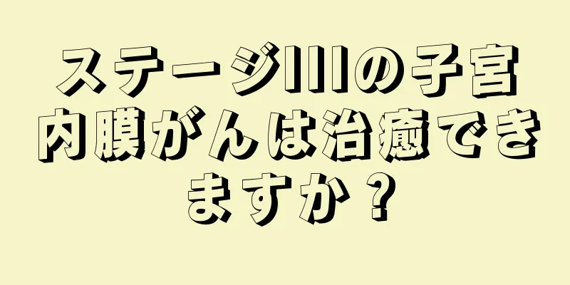 ステージIIIの子宮内膜がんは治癒できますか？