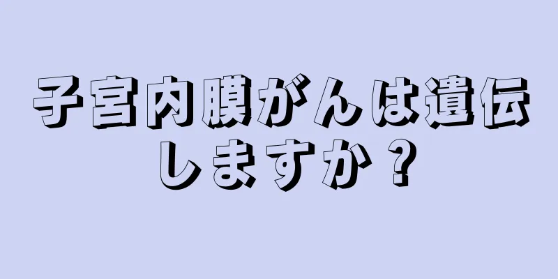 子宮内膜がんは遺伝しますか？