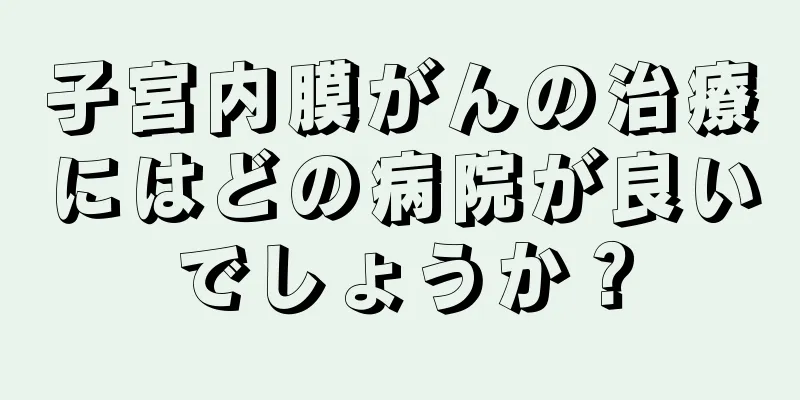子宮内膜がんの治療にはどの病院が良いでしょうか？