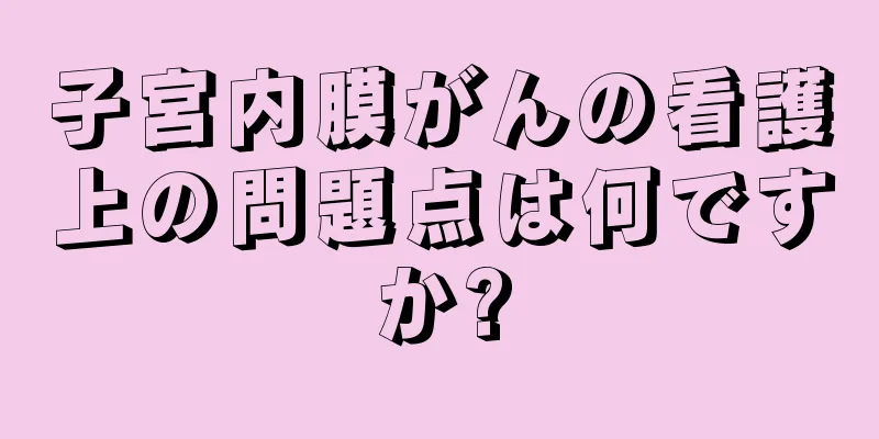 子宮内膜がんの看護上の問題点は何ですか?