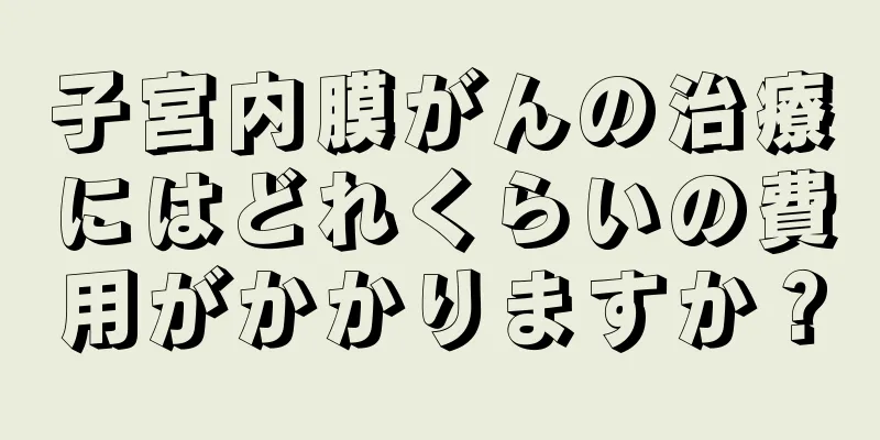 子宮内膜がんの治療にはどれくらいの費用がかかりますか？