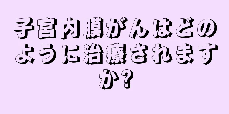 子宮内膜がんはどのように治療されますか?