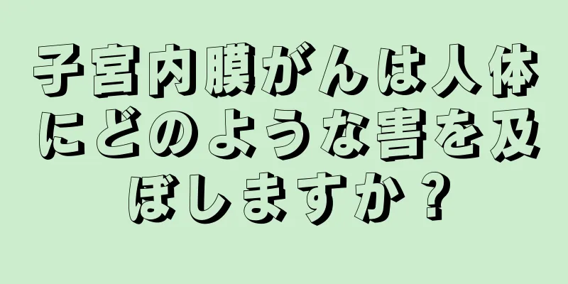 子宮内膜がんは人体にどのような害を及ぼしますか？