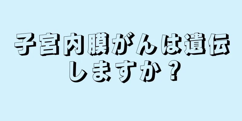 子宮内膜がんは遺伝しますか？