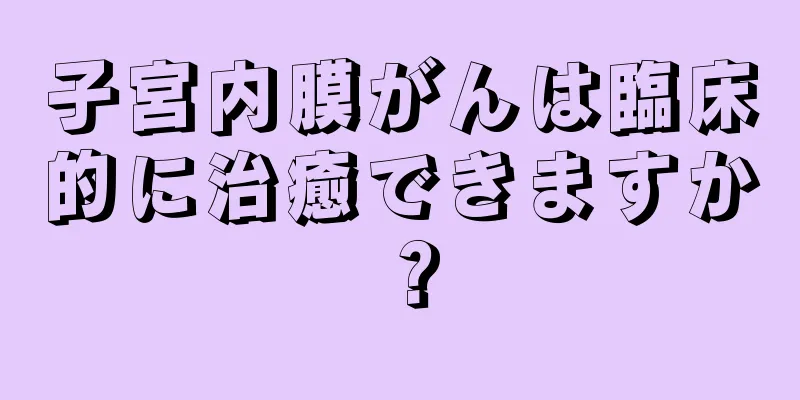 子宮内膜がんは臨床的に治癒できますか？