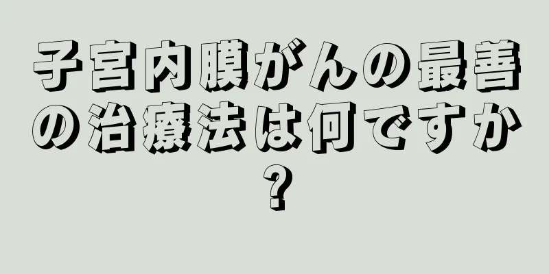 子宮内膜がんの最善の治療法は何ですか?