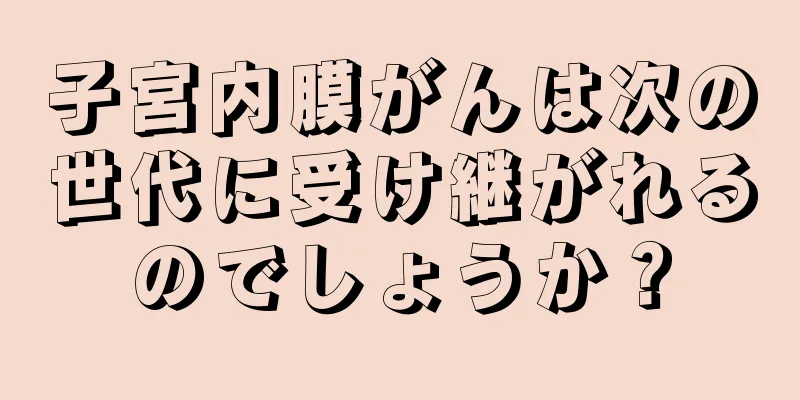 子宮内膜がんは次の世代に受け継がれるのでしょうか？