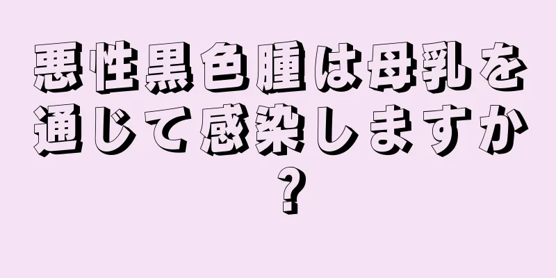 悪性黒色腫は母乳を通じて感染しますか？