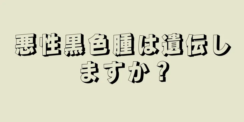 悪性黒色腫は遺伝しますか？