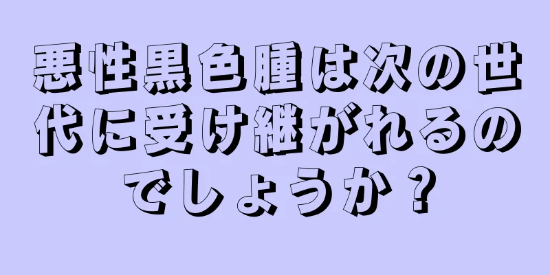 悪性黒色腫は次の世代に受け継がれるのでしょうか？