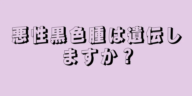 悪性黒色腫は遺伝しますか？