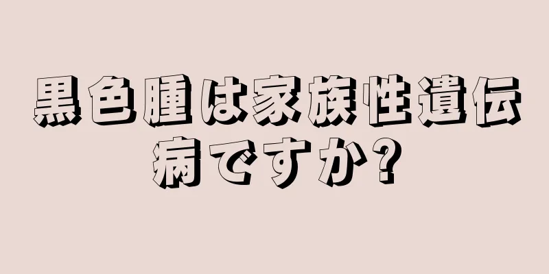黒色腫は家族性遺伝病ですか?